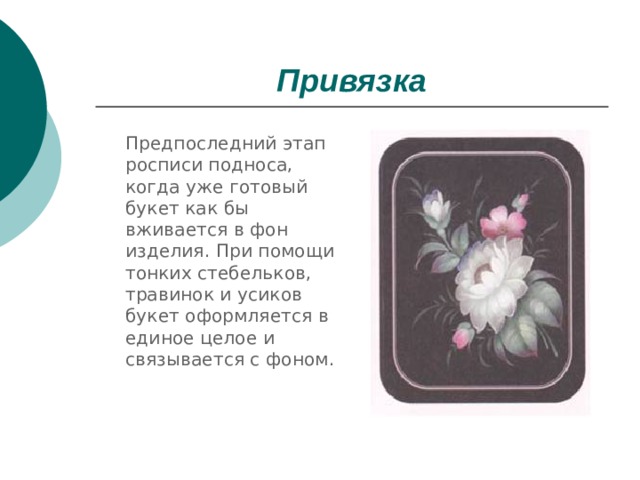 Привязка  Предпоследний этап росписи подноса, когда уже готовый букет как бы вживается в фон изделия. При помощи тонких стебельков, травинок и усиков букет оформляется в единое целое и связывается с фоном. 