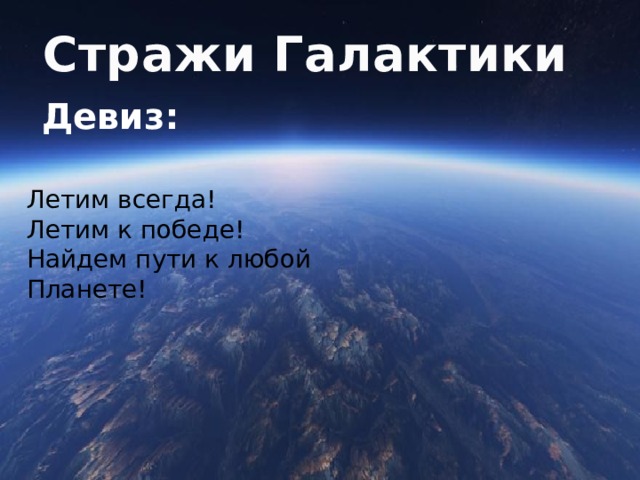 Стражи Галактики Девиз:   Летим всегда! Летим к победе! Найдем пути к любой Планете! 