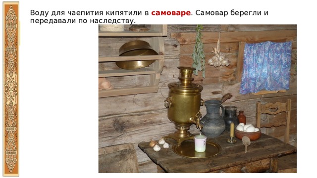 Воду для чаепития кипятили в самоваре . Самовар берегли и передавали по наследству. 