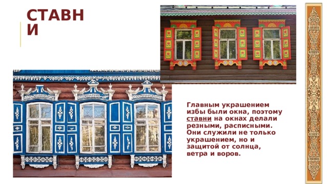 СТАВНИ Главным украшением избы были окна, поэтому ставни на окнах делали резными, расписными. Они служили не только украшением, но и защитой от солнца, ветра и воров. 