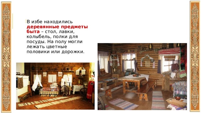 В избе находились деревянные предметы быта – стол, лавки, колыбель, полки для посуды. На полу могли лежать цветные половики или дорожки. 