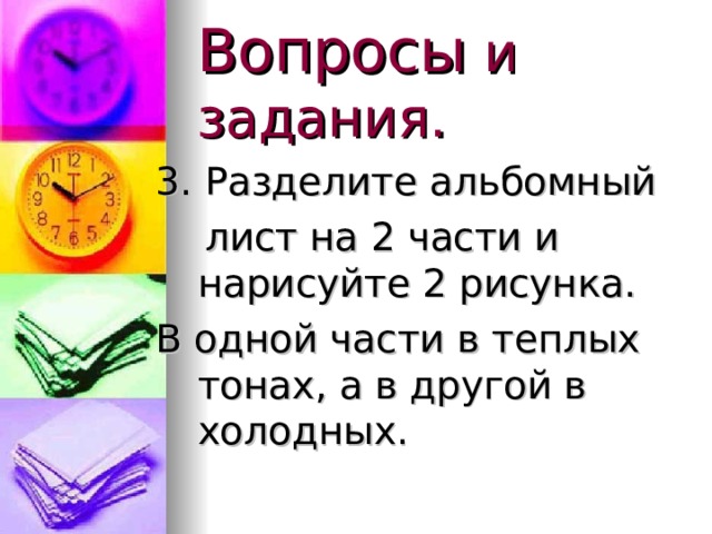 Вопросы и задания. 3. Разделите альбомный  лист на 2 части и нарисуйте 2 рисунка. В одной части в теплых тонах, а в другой в холодных. 