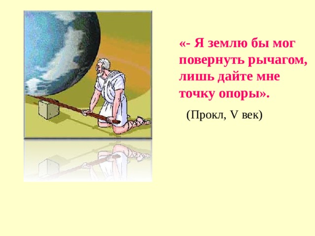 «- Я землю бы мог повернуть рычагом, лишь дайте мне точку опоры». (Прокл, V век) 