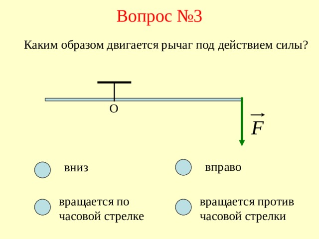 Вопрос №3 Каким образом двигается рычаг под действием силы? О вправо вниз вращается по часовой стрелке вращается против часовой стрелки 