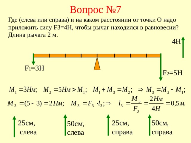 Вопрос №7 Где (слева или справа) и на каком расстоянии от точки О надо приложить силу F3=4H ,  чтобы рычаг находился в равновесии? Длина рычага 2 м. 4Н F 1 =3H F 2 =5H 25см,  слева 25см, справа 50см, справа 50см, слева 