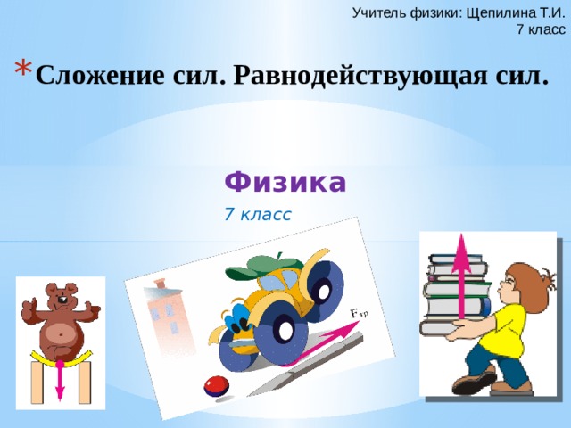 Учитель физики: Щепилина Т.И. 7 класс Сложение сил. Равнодействующая сил. Физика  7 класс 5 