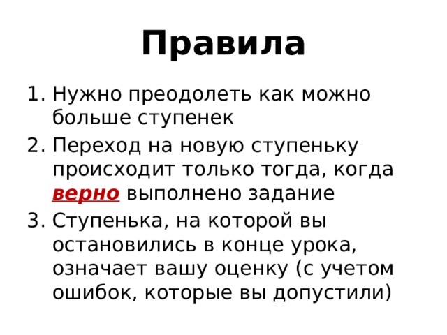 Правила Нужно преодолеть как можно больше ступенек Переход на новую ступеньку происходит только тогда, когда верно выполнено задание Ступенька, на которой вы остановились в конце урока, означает вашу оценку (с учетом ошибок, которые вы допустили) 