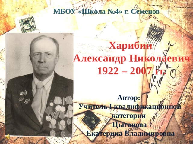 МБОУ «Школа №4» г. Семенов Харибин Александр Николаевич 1922 – 2007 гг. Автор: Учитель I квалификационной категории Цыганова  Екатерина Владимировна 