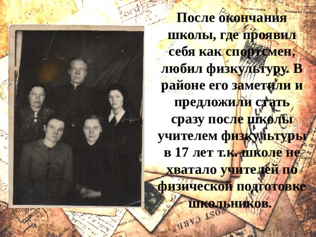 После окончания школы, где проявил себя как спортсмен, любил физкультуру. В районе его заметили и предложили стать сразу после школы учителем физкультуры в 17 лет т.к. школе не хватало учителей по физической подготовке школьников. 