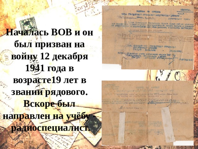 Началась ВОВ и он был призван на войну 12 декабря 1941 года в возрасте19 лет в звании рядового. Вскоре был направлен на учёбу - радиоспециалист. 