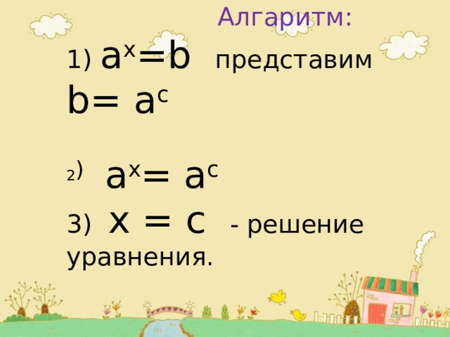  Алгаритм:  1) а x =b представим b= а c 2 ) а x = а c 3) x = с - решение уравнения. 