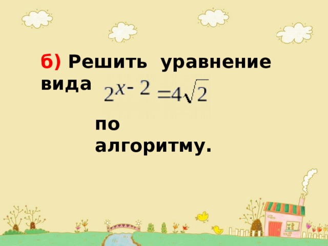 б) Решить уравнение вида  по алгоритму. 