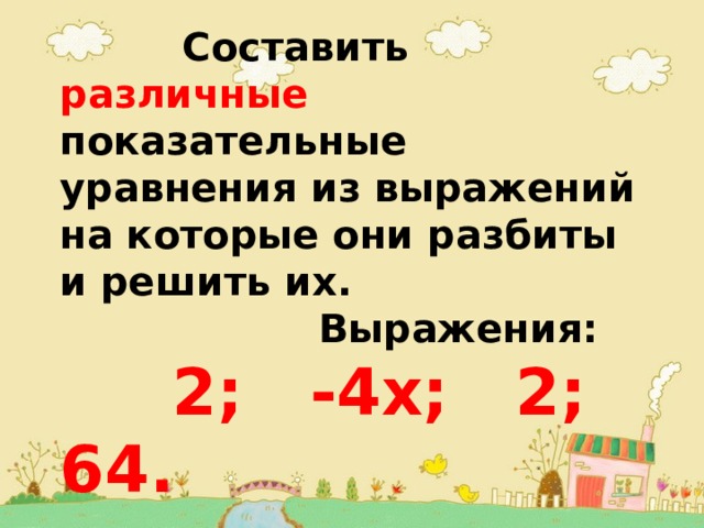  Составить различные показательные уравнения из выражений на которые они разбиты и решить их.  Выражения:  2; -4х; 2; 64. 