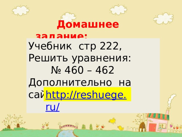  Домашнее задание:  Учебник стр 222, Решить уравнения: № 460 – 462 Дополнительно на сайте 