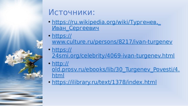 Источники: https://ru.wikipedia.org/wiki/Тургенев,_ Иван_Сергеевич https:// www.culture.ru/persons/8217/ivan-turgenev https:// 24smi.org/celebrity/4069-ivan-turgenev.html http:// old.prosv.ru/ebooks/lib/30_Turgenev_Povesti/4.html https:// ilibrary.ru/text/1378/index.html 