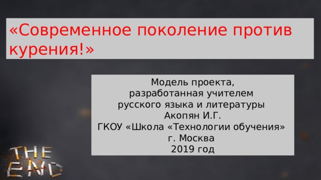 «Современное поколение против курения!» Модель проекта, разработанная учителем русского языка и литературы Акопян И.Г. ГКОУ «Школа «Технологии обучения» г. Москва 2019 год 