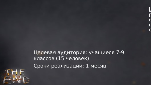 Цель проекта : способствовать снижению распространенности табачной зависимости, вовлечение в борьбу против курения всех слоев населения, профилактика табакокурения и информирование общества о пагубном воздействии табака на здоровье.   Целевая аудитория: учащиеся 7-9 классов (15 человек) Сроки реализации: 1 месяц 