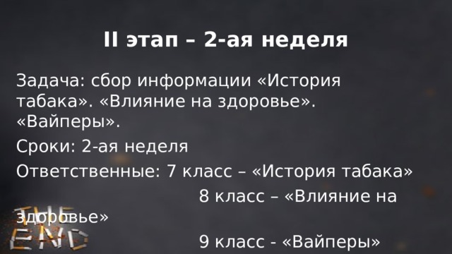 II этап – 2-ая неделя Задача: сбор информации «История табака». «Влияние на здоровье». «Вайперы». Сроки: 2-ая неделя Ответственные: 7 класс – «История табака»  8 класс – «Влияние на здоровье»  9 класс - «Вайперы» 