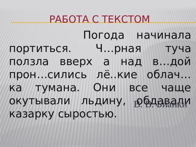 Работа с текстом  Погода начинала портиться. Ч…рная туча ползла вверх а над в…дой прон…сились лё..кие облач…ка тумана. Они все чаще окутывали льдину, обдавали казарку сыростью. В. В. Бианки 