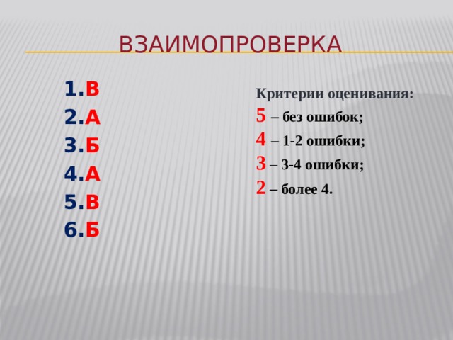 Взаимопроверка 1. В 2. А 3. Б 4. А 5. В 6. Б Критерии оценивания: 5 – без ошибок; 4 – 1-2 ошибки; 3 – 3-4 ошибки; 2 – более 4. 
