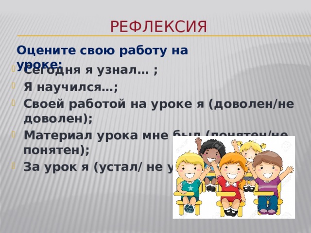 Рефлексия Оцените свою работу на уроке: Сегодня я узнал… ; Я научился…; Своей работой на уроке я (доволен/не доволен); Материал урока мне был (понятен/не понятен); За урок я (устал/ не устал). 