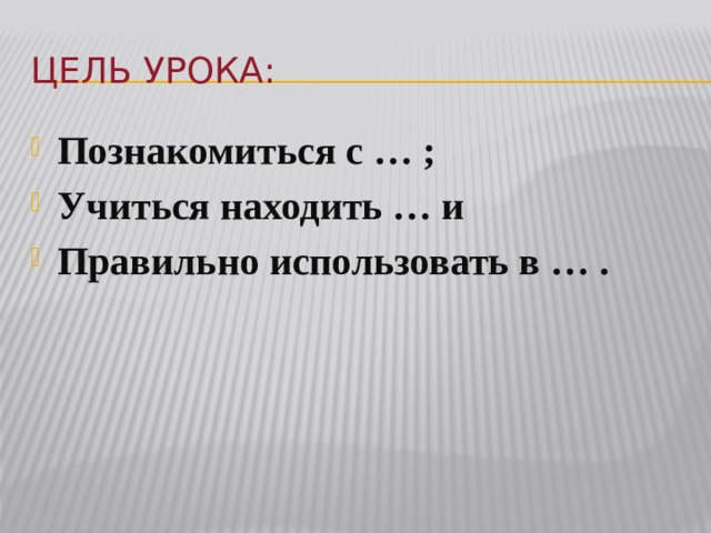 Цель урока: Познакомиться с … ; Учиться находить … и Правильно использовать в … .  