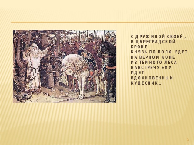 С дружиной своей, в цареградской броне  Князь по полю едет на верном коне  Из темного леса навстречу ему  Идет вдохновенный кудесник…  