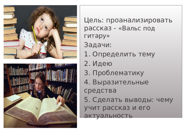 Цель: проанализировать рассказ - «Вальс под гитару» Задачи: 1. Определить тему 2. Идею 3. Проблематику 4. Выразительные средства 5. Сделать выводы: чему учит рассказ и его актуальность