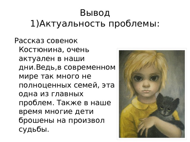 Вывод  1)Актуальность проблемы:  Рассказ совенок Костюнина, очень актуален в наши дни.Ведь,в современном мире так много не полноценных семей, эта одна из главных проблем. Также в наше время многие дети брошены на произвол судьбы. 