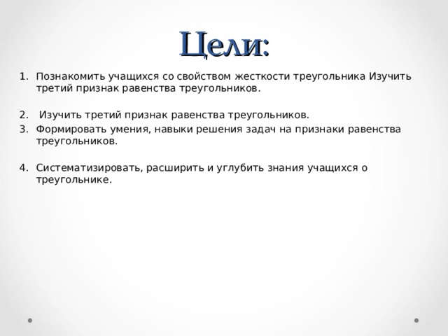 Цели: Познакомить учащихся со свойством жесткости треугольника Изучить третий признак равенства треугольников.    Изучить третий признак равенства треугольников. Формировать умения, навыки решения задач на признаки равенства треугольников.   Систематизировать, расширить и углубить знания учащихся о треугольнике.    
