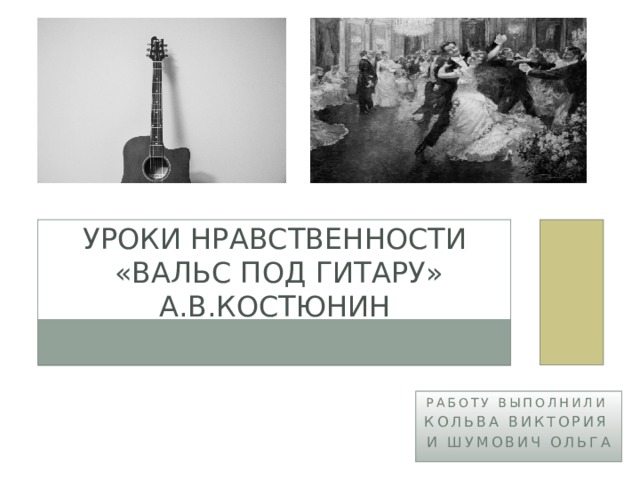 Уроки нравственности   «Вальс под гитару»  А.В.КОСТЮНИН Работу Выполнили Кольва Виктория и Шумович Ольга