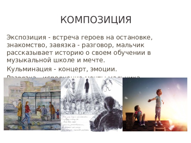 Композиция Экспозиция - встреча героев на остановке, знакомство, завязка - разговор, мальчик рассказывает историю о своем обучении в музыкальной школе и мечте. Кульминация - концерт, эмоции. Развязка - исполнение мечты мальчика.