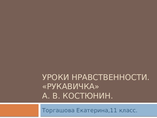 Уроки нравственности.  «Рукавичка»  А. В. Костюнин. Торгашова Екатерина,11 класс.