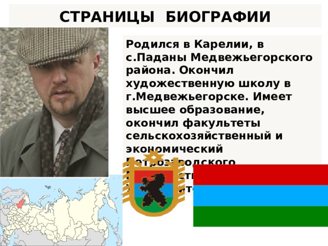 СТРАНИЦЫ БИОГРАФИИ Родился в Карелии, в с.Паданы Медвежьегорского района. Окончил художественную школу в г.Медвежьегорске. Имеет высшее образование, окончил факультеты сельскохозяйственный и экономический Петрозаводского Государственного Университета.