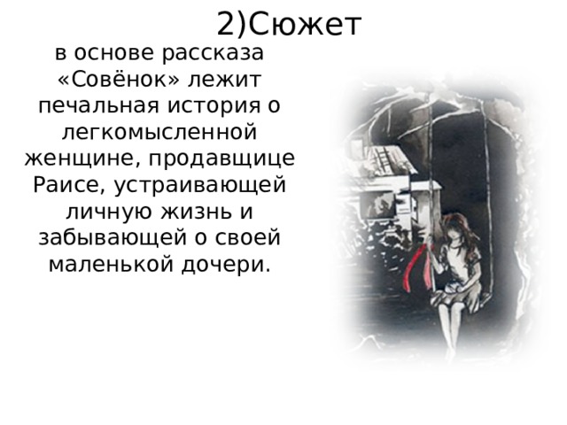 2)Сюжет в основе рассказа «Совёнок» лежит печальная история о легкомысленной женщине, продавщице Раисе, устраивающей личную жизнь и забывающей о своей маленькой дочери.