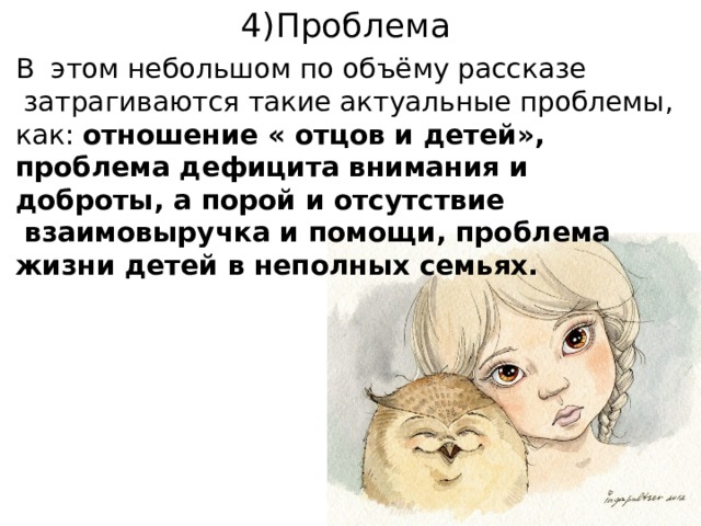 4)Проблема В  этом небольшом по объёму рассказе  затрагиваются такие актуальные проблемы, как: отношение « отцов и детей», проблема дефицита внимания и доброты, а порой и отсутствие  взаимовыручка и помощи, проблема жизни детей в неполных семьях.