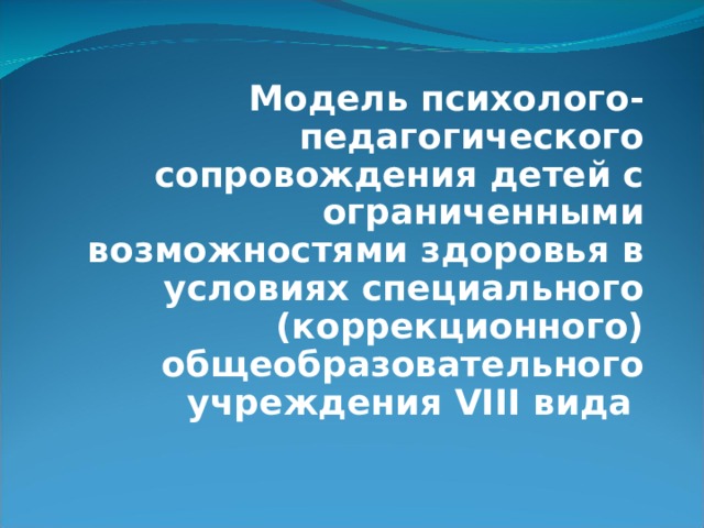 Модель психолого-педагогического сопровождения детей с ограниченными возможностями здоровья в условиях специального (коррекционного) общеобразовательного учреждения VIII вида 