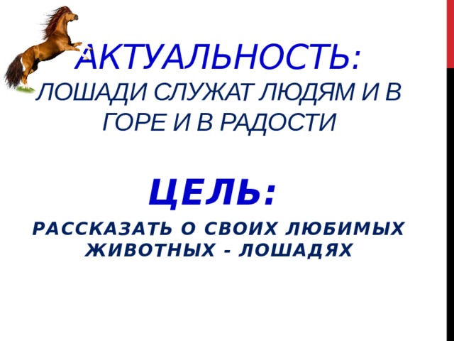 Актуальность:  лошади служат людям и в горе и в радости Цель: рассказать о своих любимых животных - лошадях 
