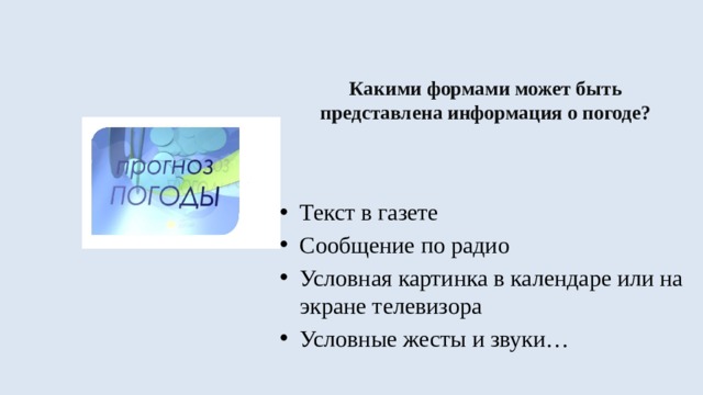 Какими формами может быть представлена информация о погоде? Текст в газете Сообщение по радио Условная картинка в календаре или на экране телевизора Условные жесты и звуки… 