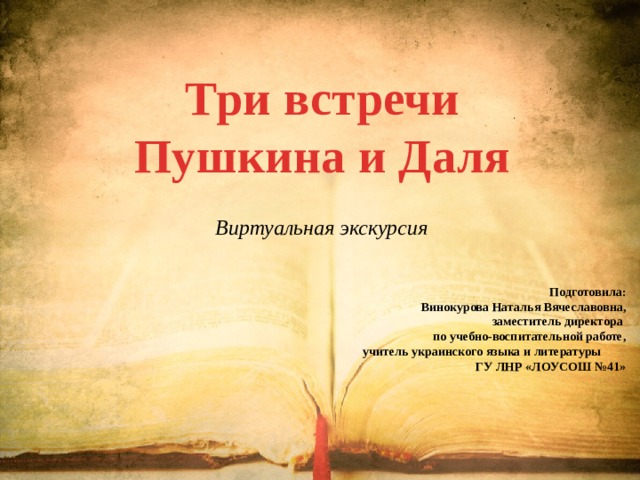 Три встречи Пушкина и Даля   Виртуальная экскурсия Подготовила: Винокурова Наталья Вячеславовна, заместитель директора по учебно-воспитательной работе, учитель украинского языка и литературы ГУ ЛНР «ЛОУСОШ №41» 