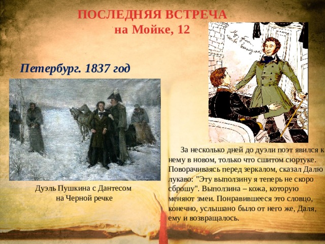ПОСЛЕДНЯЯ ВСТРЕЧА на Мойке, 12 Петербург. 1837 год  За несколько дней до дуэли поэт явился к нему в новом, только что сшитом сюртуке. Поворачиваясь перед зеркалом, сказал Далю лукаво: 