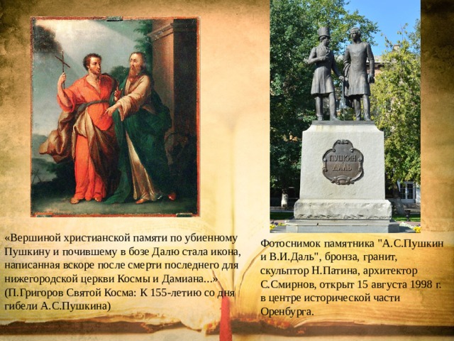 «Вершиной христианской памяти по убиенному Пушкину и почившему в бозе Далю стала икона, написанная вскоре после смерти последнего для нижегородской церкви Космы и Дамиана...»  (П.Григоров Святой Косма: К 155-летию со дня гибели А.С.Пушкина) Фотоснимок памятника 