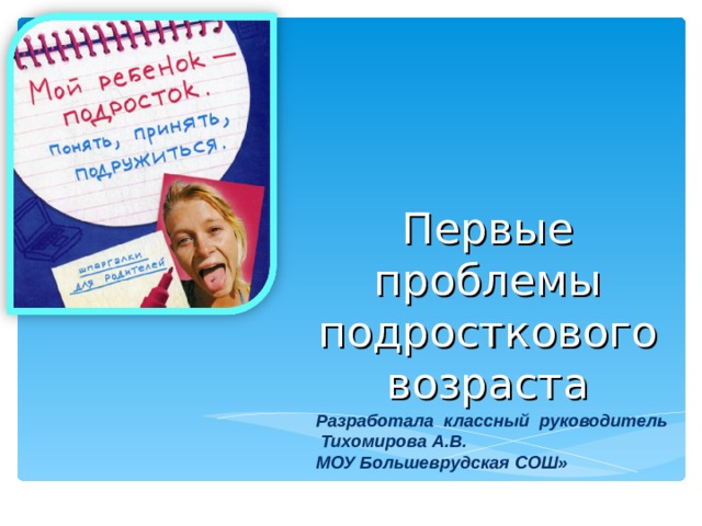 Первые проблемы подросткового  возраста Разработала классный руководитель  Тихомирова А.В. МОУ Большеврудская СОШ» 