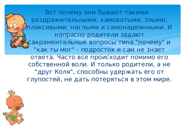 Вот почему они бывают такими раздражительными, хамоватыми, злыми, плаксивыми, наглыми и самонадеянными. И напрасно родители задают сакраментальные вопросы типа 
