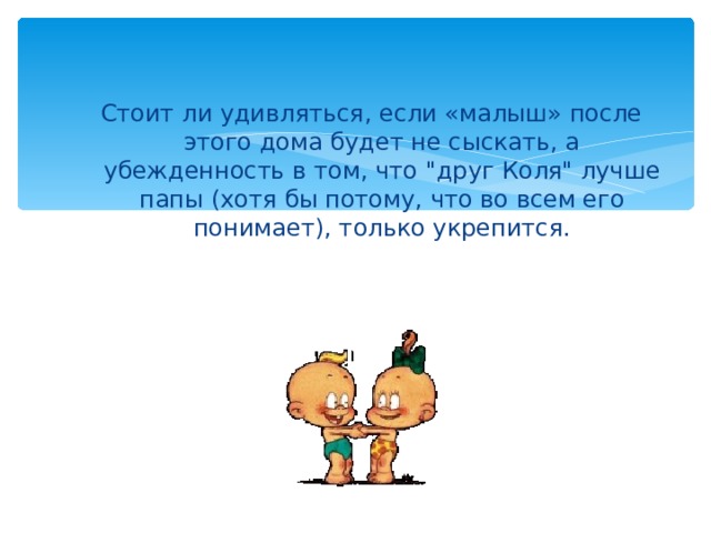 Стоит ли удивляться, если «малыш» после этого дома будет не сыскать, а убежденность в том, что 