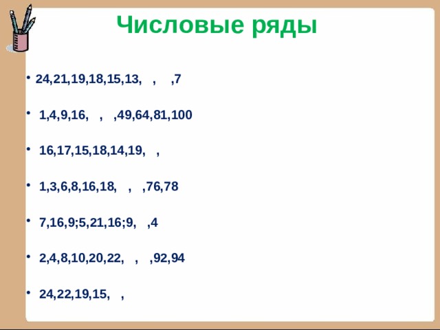 Числовые ряды 24,21,19,18,15,13, , ,7   1,4,9,16, , ,49,64,81,100   16,17,15,18,14,19, ,   1,3,6,8,16,18, , ,76,78   7,16,9;5,21,16;9, ,4   2,4,8,10,20,22, , ,92,94   24,22,19,15, , 
