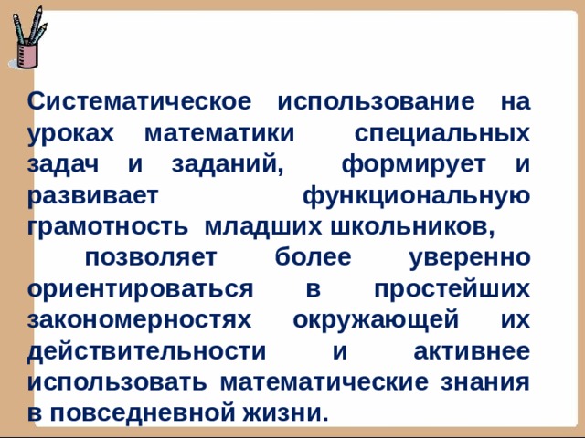 Систематическое использование на уроках математики специальных задач и заданий, формирует и развивает функциональную грамотность младших школьников,  позволяет более уверенно ориентироваться в простейших закономерностях окружающей их действительности и активнее использовать математические знания в повседневной жизни . 