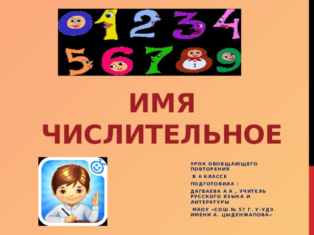 Имя числительное Урок  обобщающего повторения  в 6 классе Подготовила : Дагбаева А А , учитель русского языка и литературы  МАОУ «СОШ № 57 г. У-Удэ имени А. Цыденжапова» 