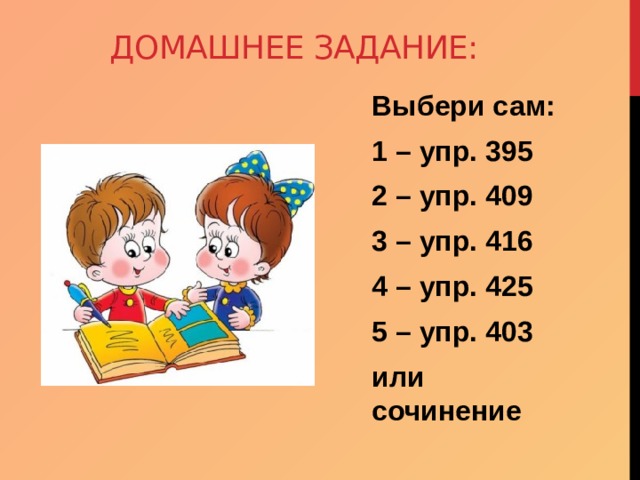 Домашнее задание: Выбери сам: 1 – упр. 395 2 – упр. 409 3 – упр. 416 4 – упр. 425 5 – упр. 403 или сочинение 