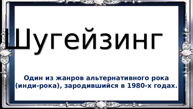 Шугейзинг Один из жанров альтернативного рока (инди-рока), зародившийся в 1980-х годах. 